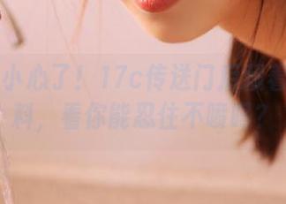 小心了！17c传送门后藏着一堆黑料，看你能忍住不喷吗？