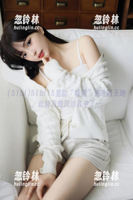 51bl15里的“收藏”是啥新天地，此刻竟想沉迷其中了…