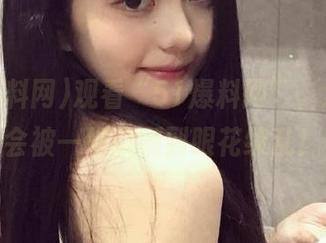 观看“51爆料网”，没想到会被一堆瓜刷到眼花缭乱！