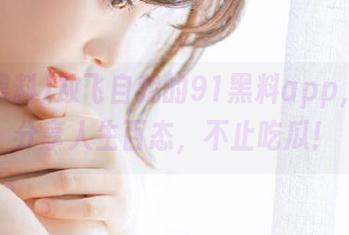放飞自我的91黑料app，在线分享人生百态，不止吃瓜！