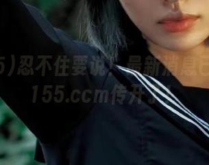 忍不住要说！最新消息已经在hl155.ccm传开了！