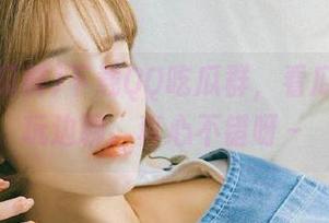 下载QQ吃瓜群，看瓜还能边玩边聊，真心不错呀～