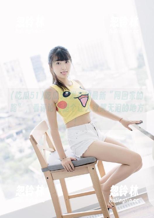 吃瓜51发布的最新“网回家的路”，看评论区是个让人欲哭无泪的地方！