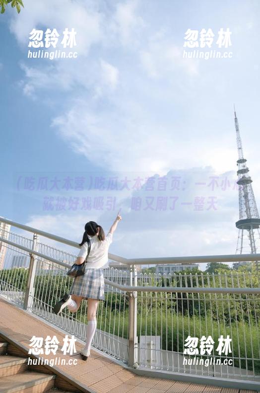 吃瓜大本营 吃瓜大本营首页:一不小心就被好戏吸引,咱又刷了一整天