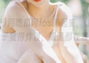 用吃瓜网ios嗨起来，让你的无聊日子变得炸裂，眼睛都在发亮～