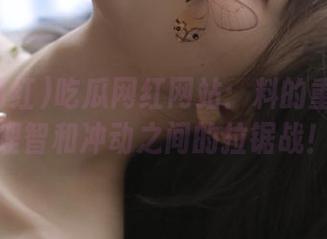 吃瓜网红网站：料的重要性？理智和冲动之间的拉锯战！