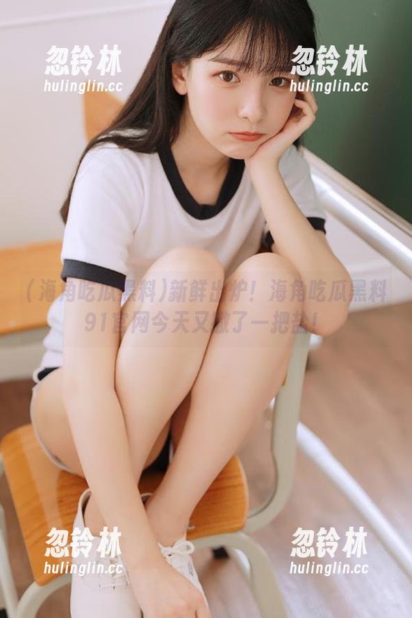 新鲜出炉！海角吃瓜黑料91官网今天又撒了一把盐！