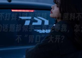 时光流转，51黑料不打烊网站上的话题却似乎一直在等我，怎么可能不“胃口”大开？
