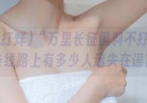 “万里长征黑料不打烊”06：这条线路上有多少人迷失在谣言里？
